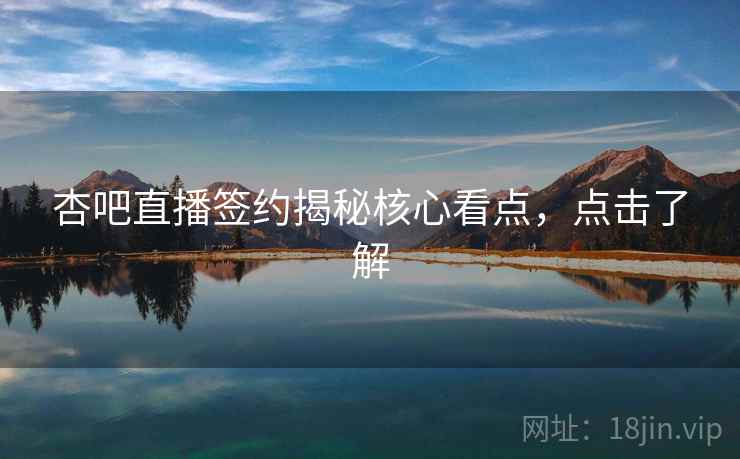 杏吧直播签约揭秘核心看点，点击了解