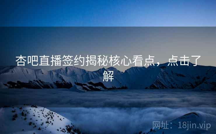 杏吧直播签约揭秘核心看点，点击了解