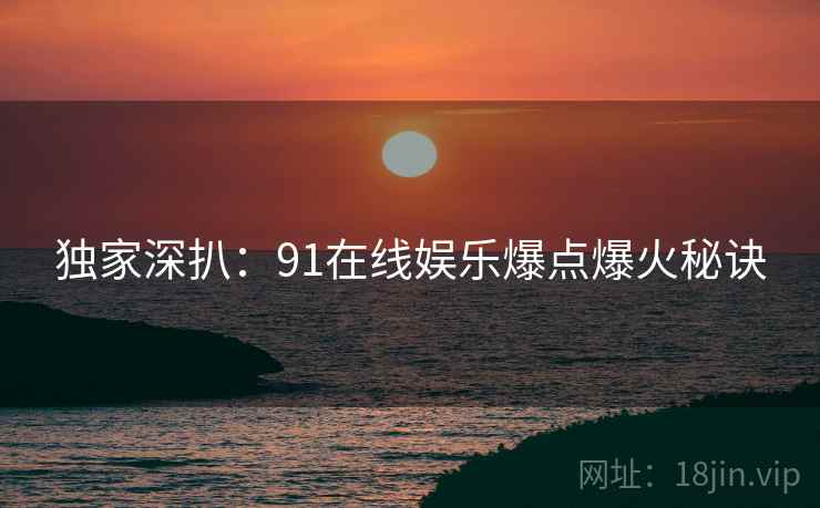 独家深扒：91在线娱乐爆点爆火秘诀