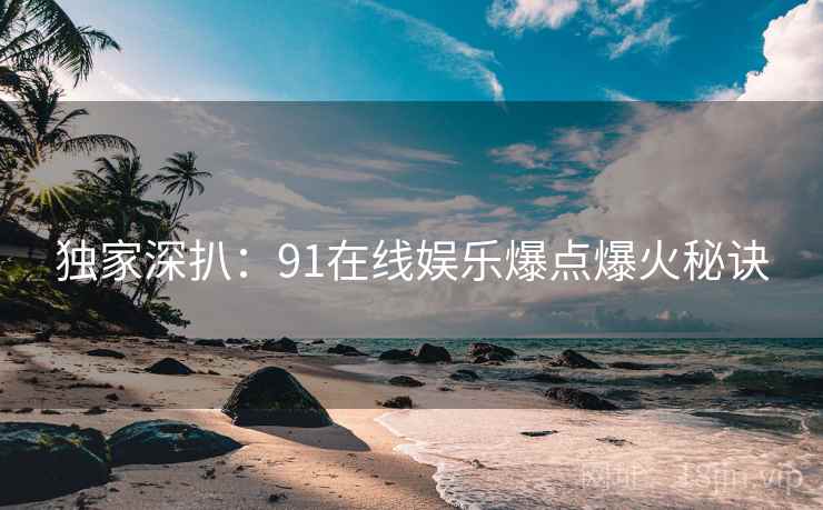 独家深扒：91在线娱乐爆点爆火秘诀