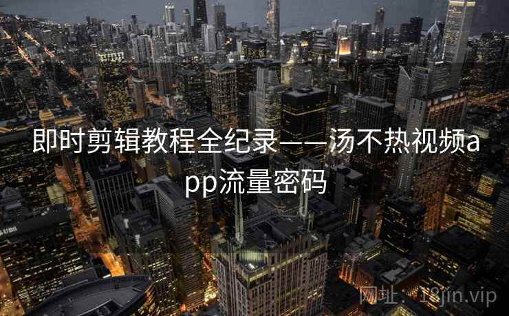 即时剪辑教程全纪录——汤不热视频app流量密码