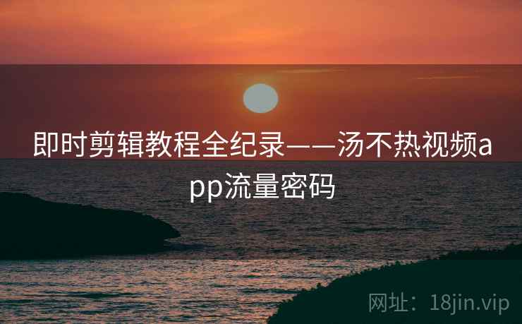 即时剪辑教程全纪录——汤不热视频app流量密码
