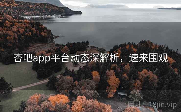 杏吧app平台动态深解析，速来围观