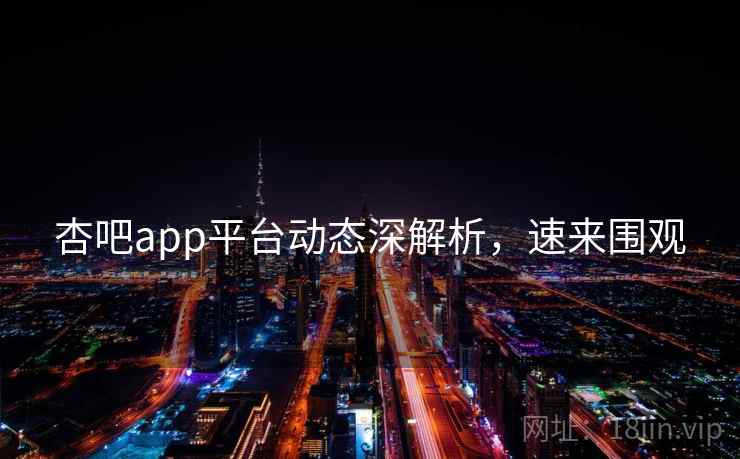 杏吧app平台动态深解析，速来围观