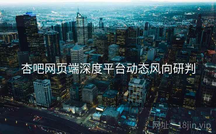 杏吧网页端深度平台动态风向研判