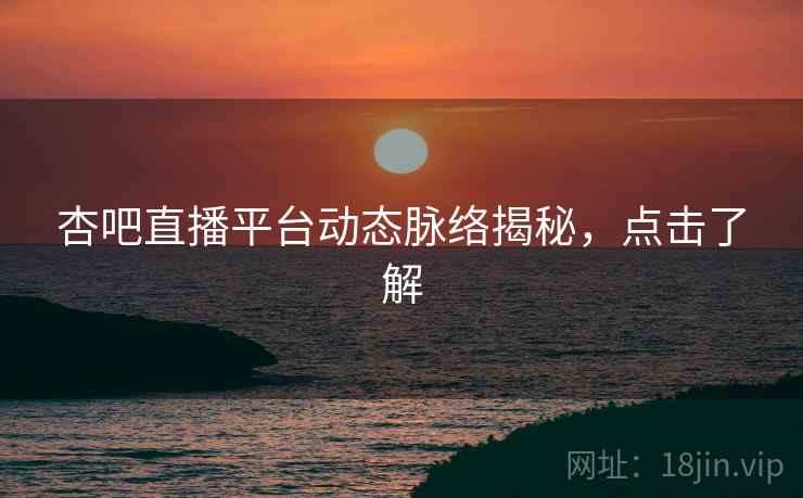 杏吧直播平台动态脉络揭秘，点击了解