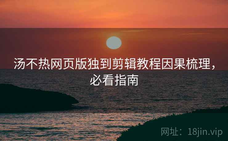 汤不热网页版独到剪辑教程因果梳理，必看指南