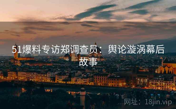 51爆料专访郑调查员：舆论漩涡幕后故事