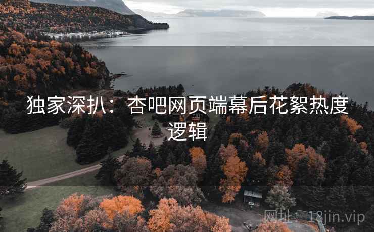 独家深扒：杏吧网页端幕后花絮热度逻辑