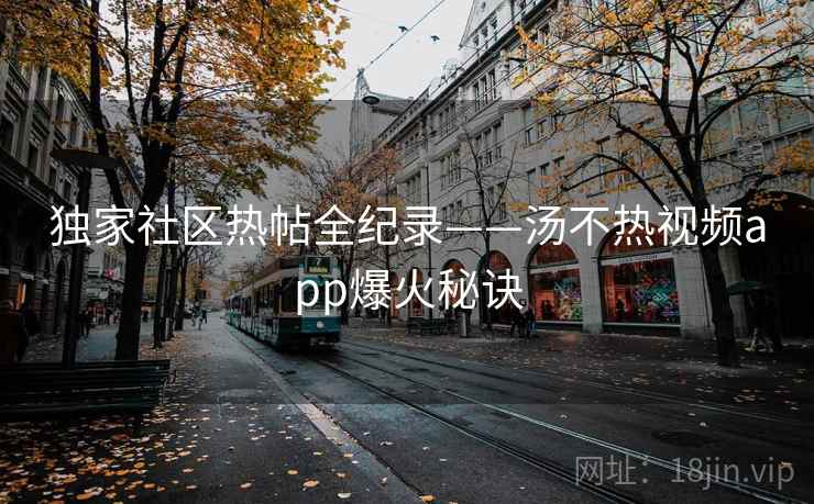 独家社区热帖全纪录——汤不热视频app爆火秘诀
