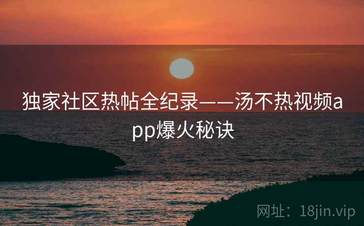 独家社区热帖全纪录——汤不热视频app爆火秘诀