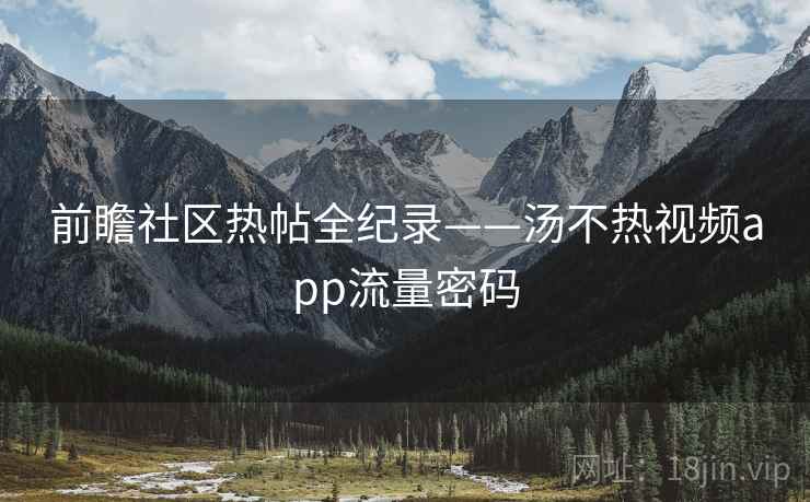 前瞻社区热帖全纪录——汤不热视频app流量密码