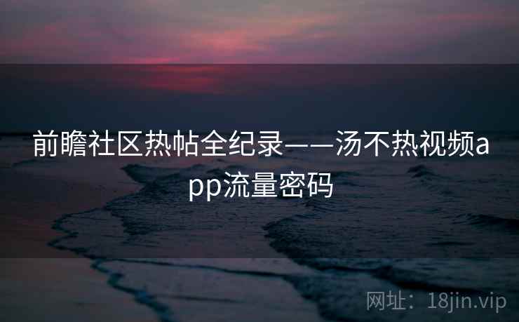 前瞻社区热帖全纪录——汤不热视频app流量密码