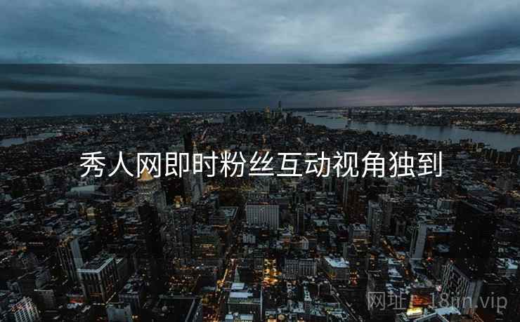 秀人网即时粉丝互动视角独到