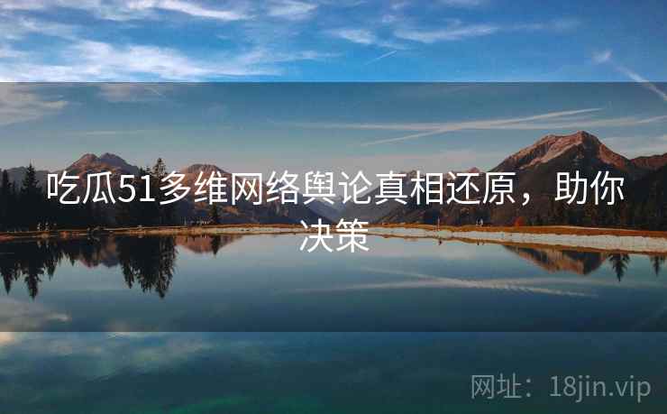 吃瓜51多维网络舆论真相还原，助你决策