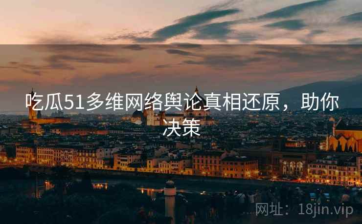 吃瓜51多维网络舆论真相还原，助你决策