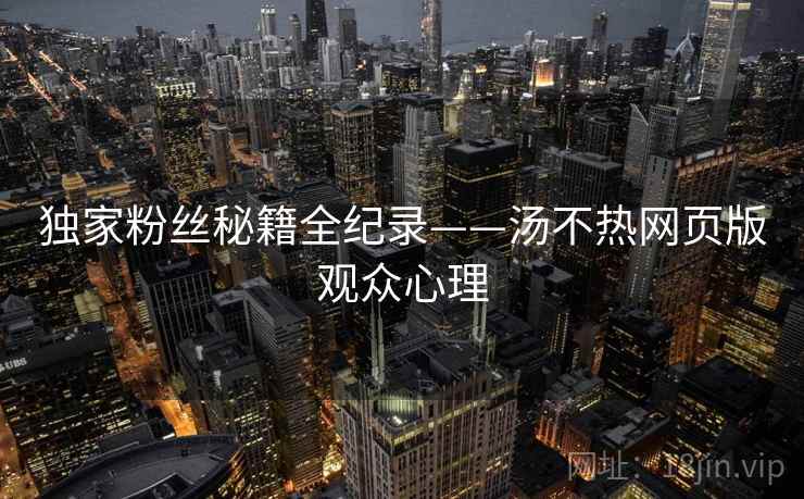 独家粉丝秘籍全纪录——汤不热网页版观众心理