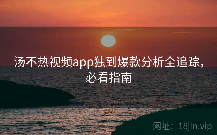 汤不热视频app独到爆款分析全追踪，必看指南