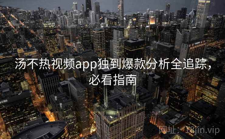 汤不热视频app独到爆款分析全追踪，必看指南