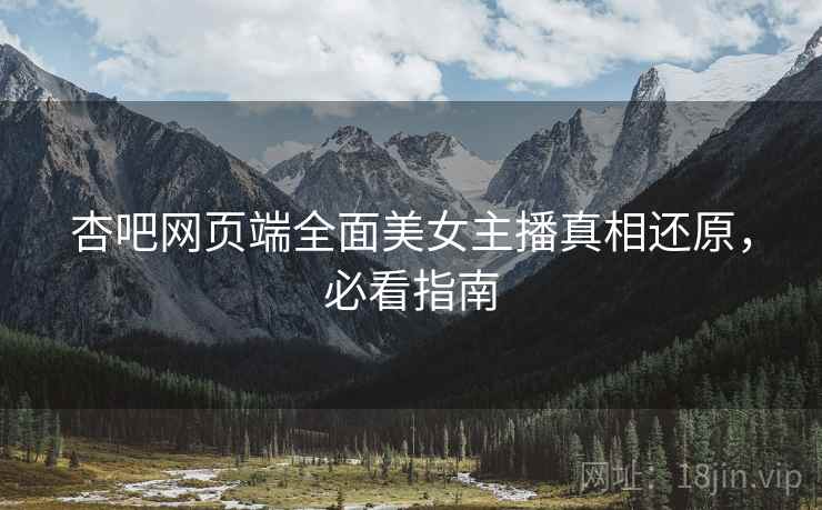 杏吧网页端全面美女主播真相还原，必看指南