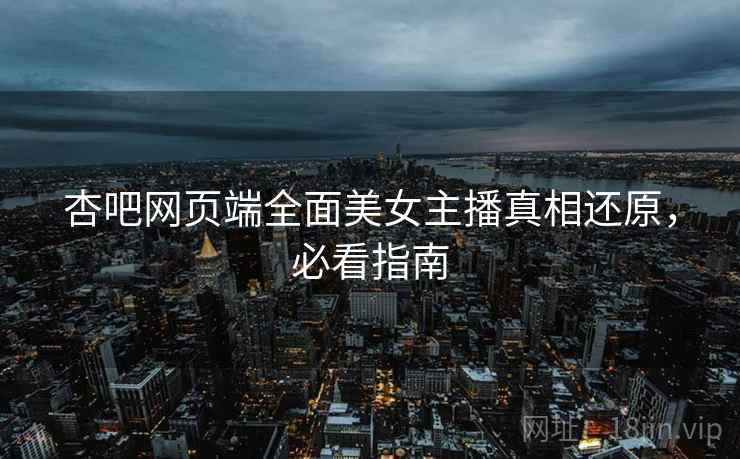 杏吧网页端全面美女主播真相还原，必看指南