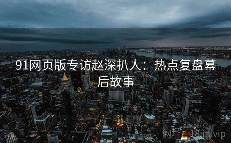 91网页版专访赵深扒人：热点复盘幕后故事