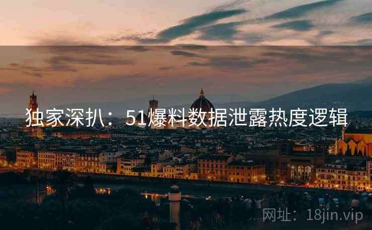 独家深扒：51爆料数据泄露热度逻辑