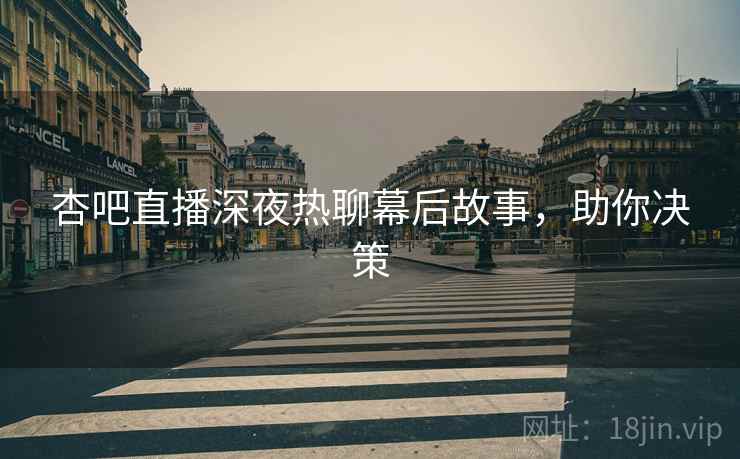 杏吧直播深夜热聊幕后故事，助你决策