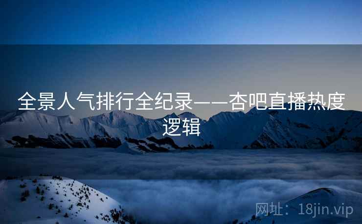 全景人气排行全纪录——杏吧直播热度逻辑