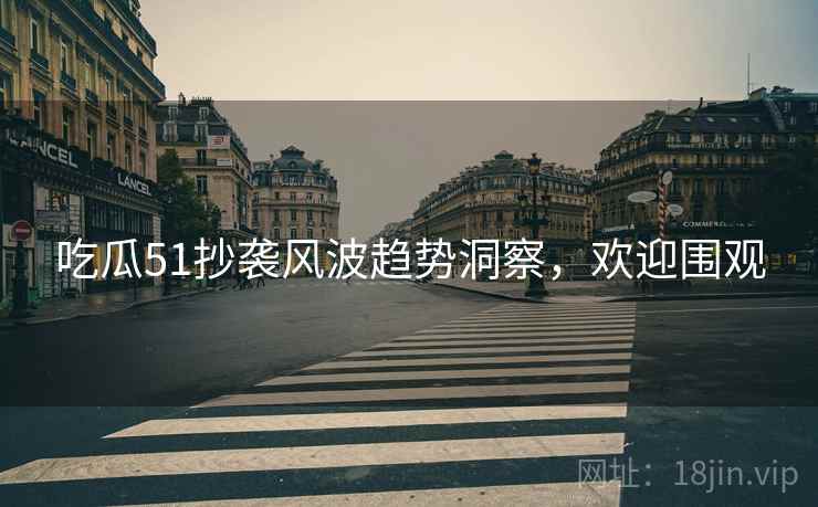 吃瓜51抄袭风波趋势洞察，欢迎围观