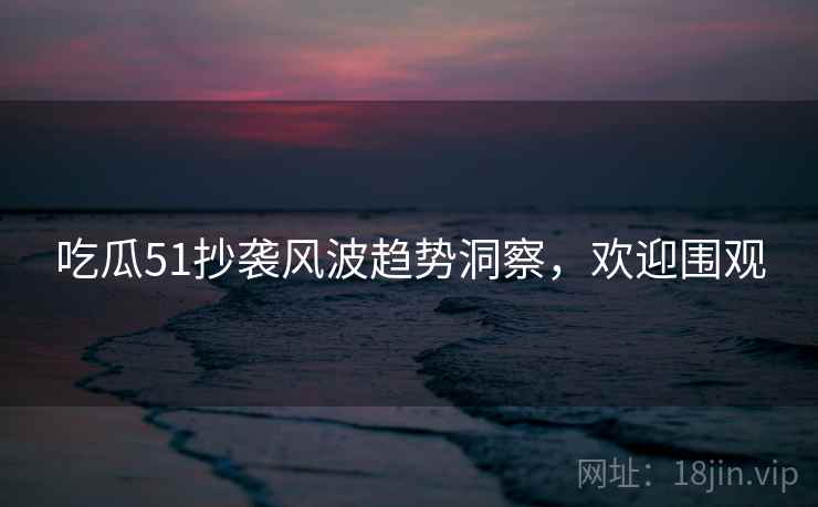 吃瓜51抄袭风波趋势洞察，欢迎围观