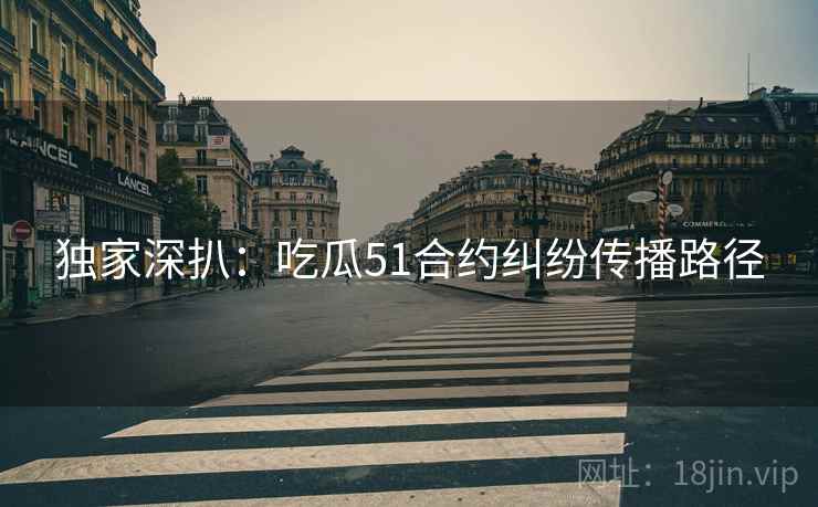 独家深扒：吃瓜51合约纠纷传播路径