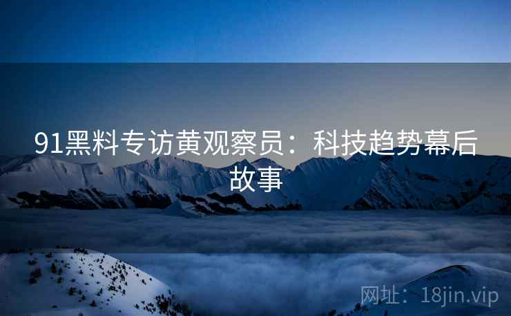 91黑料专访黄观察员：科技趋势幕后故事