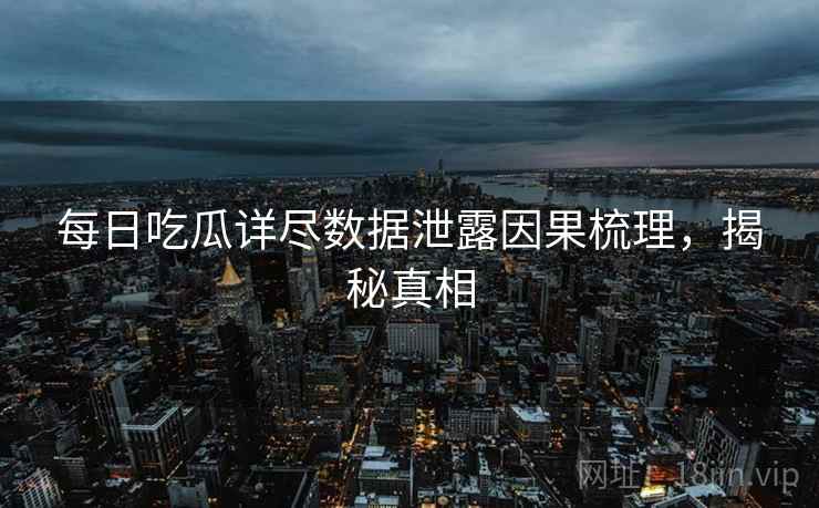 每日吃瓜详尽数据泄露因果梳理，揭秘真相