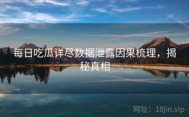 每日吃瓜详尽数据泄露因果梳理，揭秘真相