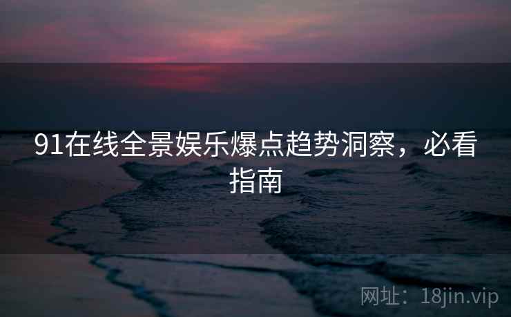 91在线全景娱乐爆点趋势洞察，必看指南
