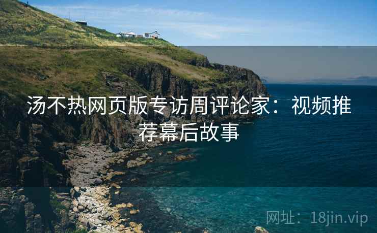 汤不热网页版专访周评论家：视频推荐幕后故事