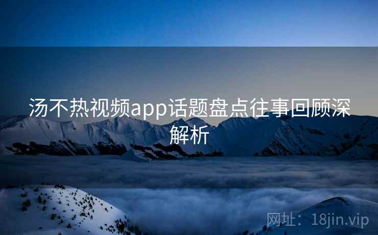 汤不热视频app话题盘点往事回顾深解析