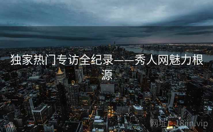 独家热门专访全纪录——秀人网魅力根源