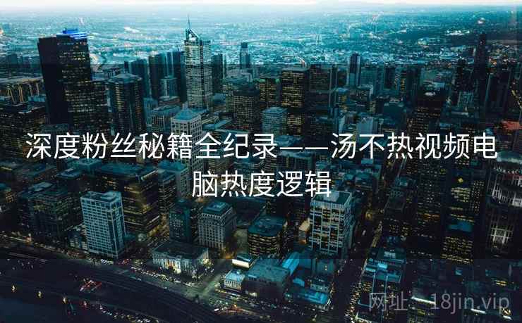 深度粉丝秘籍全纪录——汤不热视频电脑热度逻辑