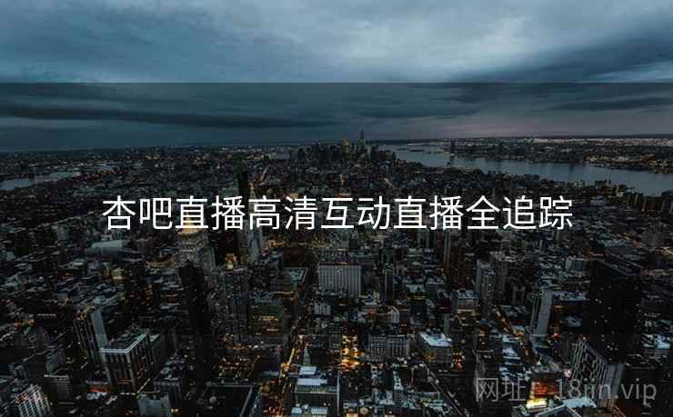 杏吧直播高清互动直播全追踪