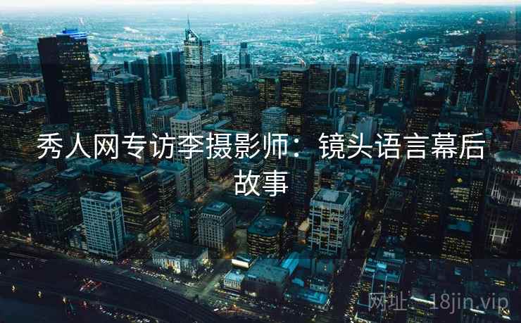 秀人网专访李摄影师：镜头语言幕后故事
