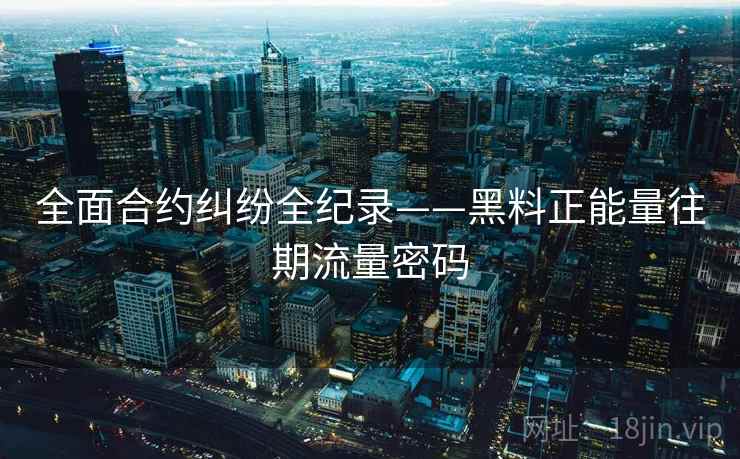 全面合约纠纷全纪录——黑料正能量往期流量密码