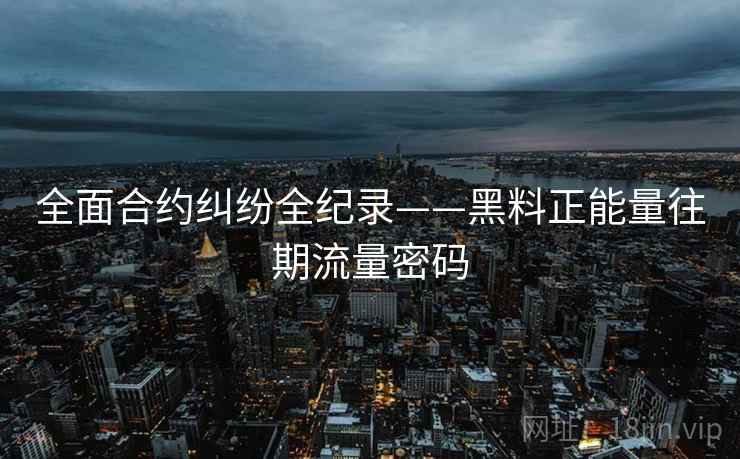 全面合约纠纷全纪录——黑料正能量往期流量密码