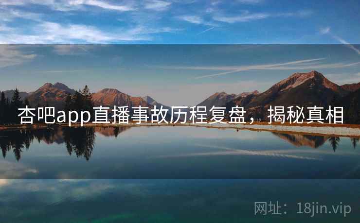 杏吧app直播事故历程复盘,揭秘真相