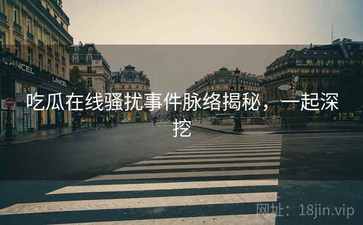 吃瓜在线骚扰事件脉络揭秘，一起深挖