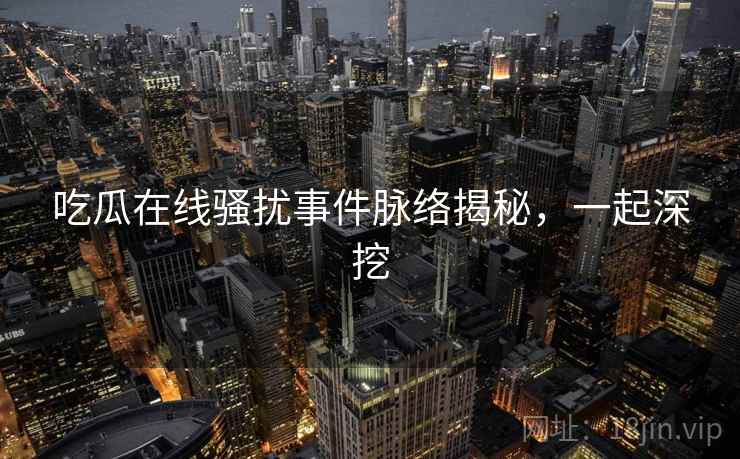 吃瓜在线骚扰事件脉络揭秘，一起深挖