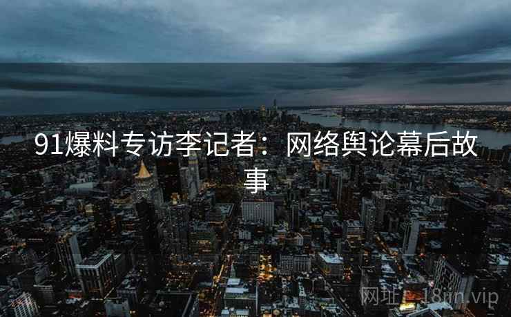 91爆料专访李记者：网络舆论幕后故事