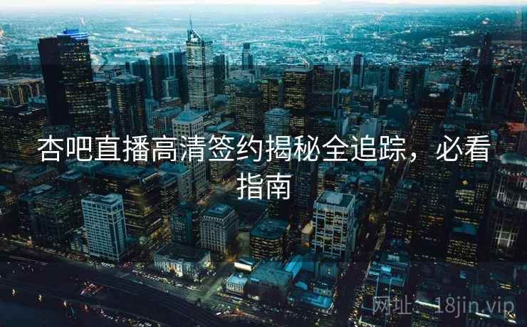 杏吧直播高清签约揭秘全追踪，必看指南