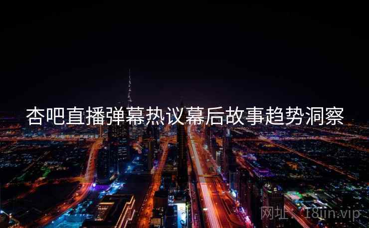 杏吧直播弹幕热议幕后故事趋势洞察